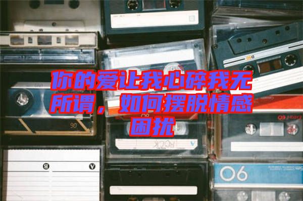 你的愛(ài)讓我心碎我無(wú)所謂，如何擺脫情感困擾