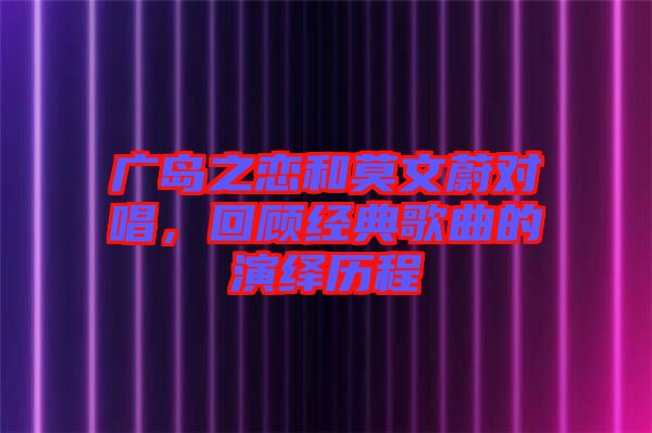 廣島之戀和莫文蔚對(duì)唱，回顧經(jīng)典歌曲的演繹歷程