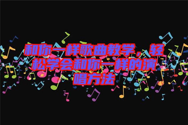 和你一樣歌曲教學(xué)，輕松學(xué)會和你一樣的演唱方法