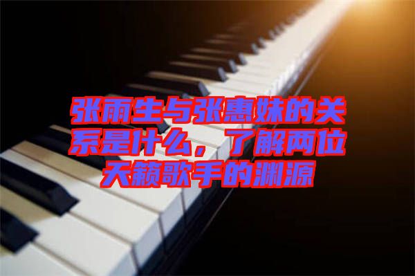 張雨生與張惠妹的關系是什么，了解兩位天籟歌手的淵源