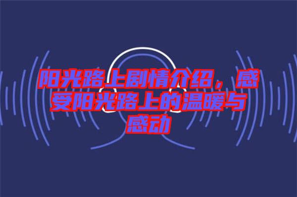 陽(yáng)光路上劇情介紹，感受陽(yáng)光路上的溫暖與感動(dòng)