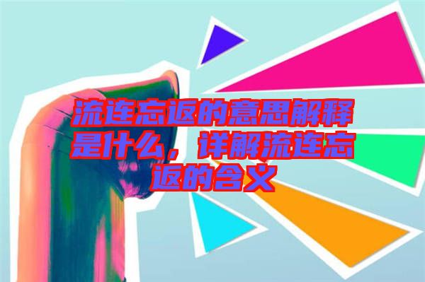 流連忘返的意思解釋是什么，詳解流連忘返的含義