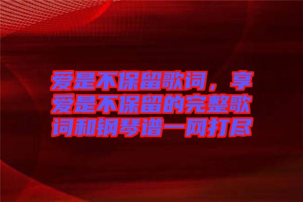 愛是不保留歌詞，享愛是不保留的完整歌詞和鋼琴譜一網(wǎng)打盡