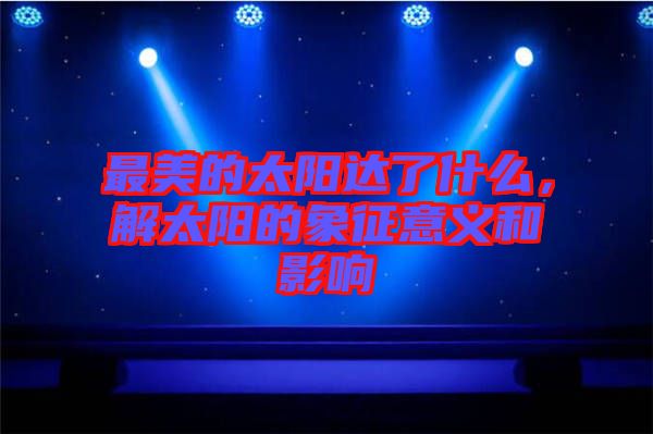 最美的太陽達(dá)了什么，解太陽的象征意義和影響