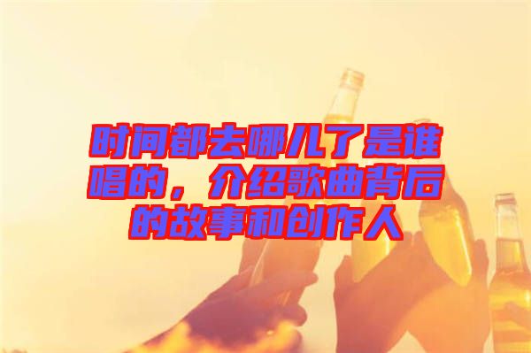時(shí)間都去哪兒了是誰(shuí)唱的，介紹歌曲背后的故事和創(chuàng)作人