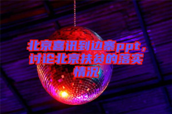 北京喜訊到邊寨ppt，討論北京扶貧的落實(shí)情況