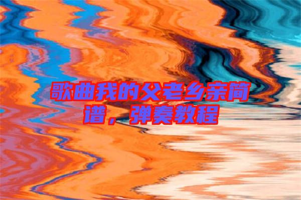 歌曲我的父老鄉(xiāng)親簡譜，彈奏教程