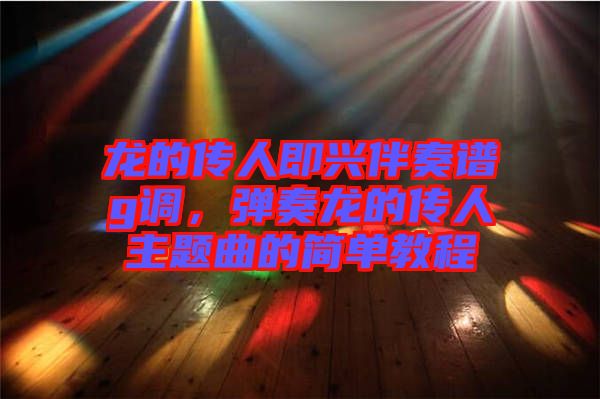 龍的傳人即興伴奏譜g調(diào)，彈奏龍的傳人主題曲的簡(jiǎn)單教程