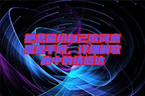 把悲留給自己歌詞意思是手嗎，詳細(xì)解歌曲中的情感達(dá)