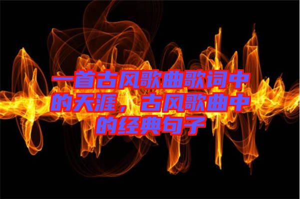 一首古風歌曲歌詞中的天涯，古風歌曲中的經典句子