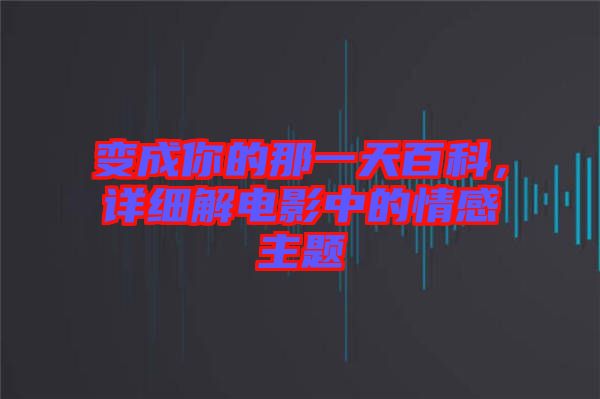 變成你的那一天百科，詳細(xì)解電影中的情感主題