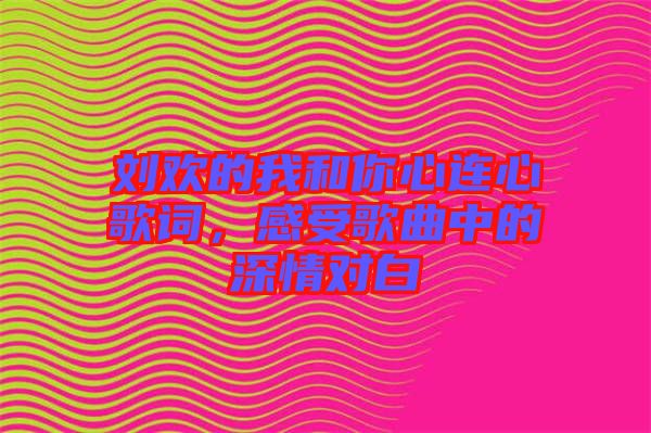 劉歡的我和你心連心歌詞，感受歌曲中的深情對(duì)白