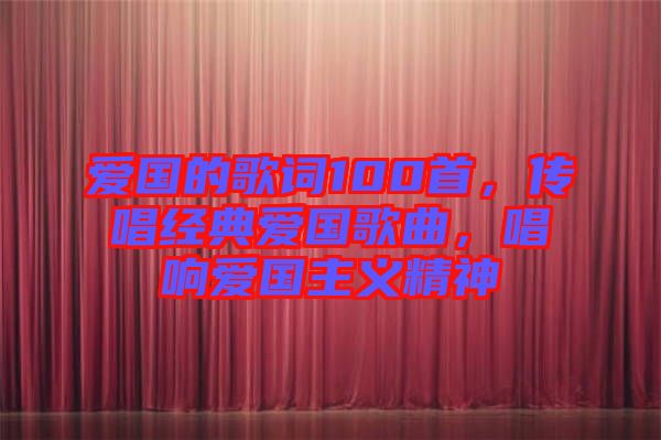 愛國的歌詞100首，傳唱經(jīng)典愛國歌曲，唱響愛國主義精神