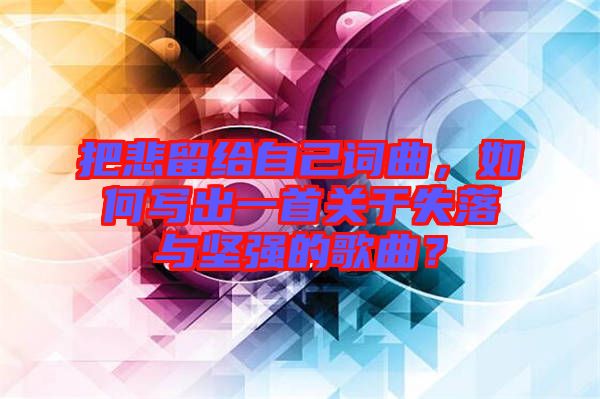 把悲留給自己詞曲，如何寫出一首關(guān)于失落與堅(jiān)強(qiáng)的歌曲？