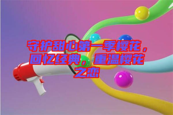守護(hù)甜心第一季櫻花，回憶經(jīng)典，重溫櫻花之戀