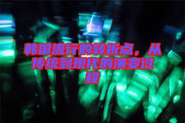 韓國流行的轉(zhuǎn)折點，從傳統(tǒng)到現(xiàn)代的演變過程