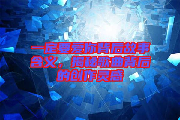 一定要愛你背后故事含義，揭秘歌曲背后的創(chuàng)作靈感