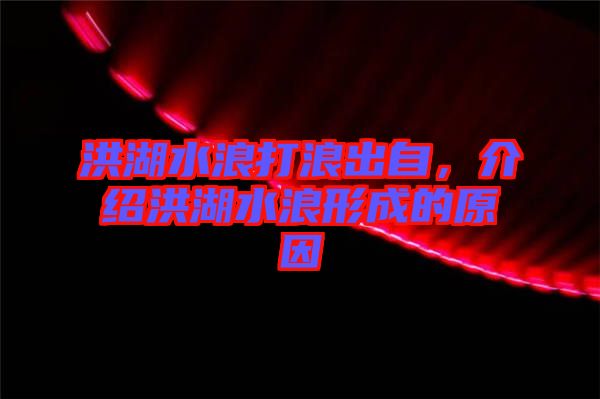 洪湖水浪打浪出自，介紹洪湖水浪形成的原因