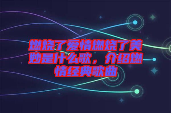 燃燒了愛情燃燒了美妙是什么歌，介紹燃情經(jīng)典歌曲