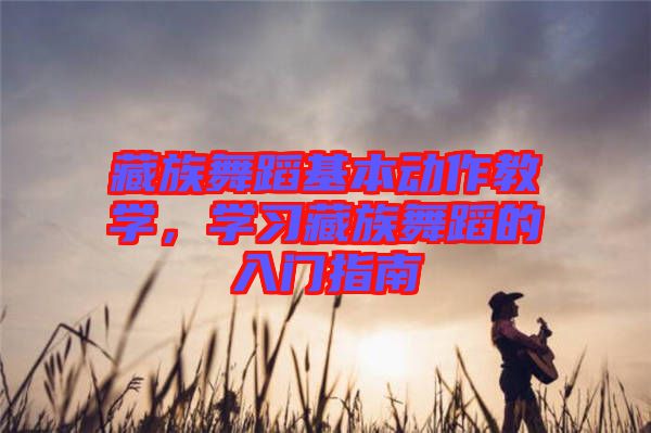 藏族舞蹈基本動作教學，學習藏族舞蹈的入門指南