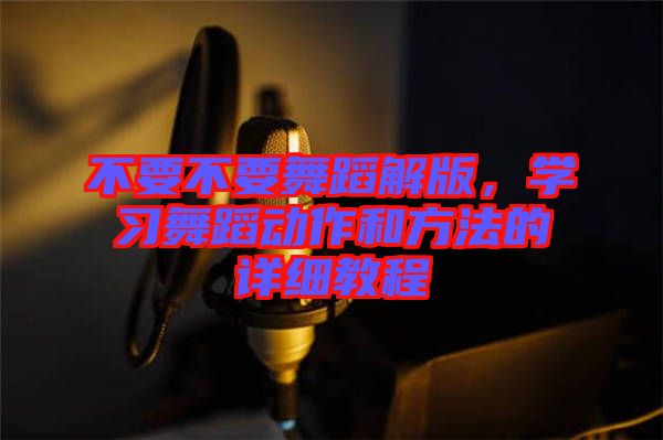 不要不要舞蹈解版，學(xué)習(xí)舞蹈動(dòng)作和方法的詳細(xì)教程
