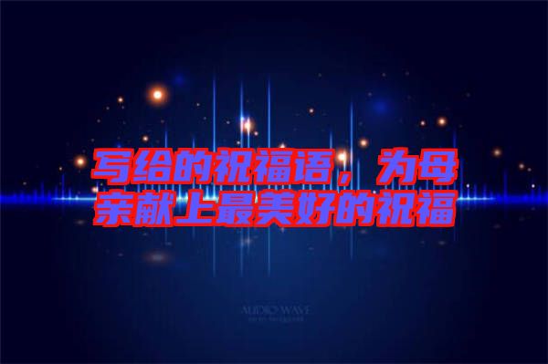 寫給的祝福語，為母親獻(xiàn)上最美好的祝福
