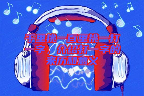 千里挑一百里挑一打一字，介紹打一字的來歷和意義