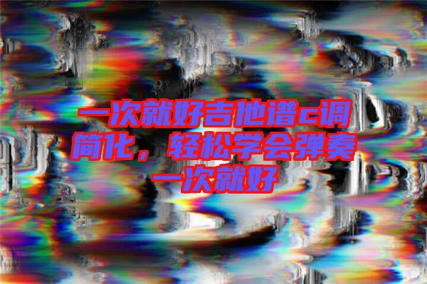 一次就好吉他譜c調(diào)簡(jiǎn)化，輕松學(xué)會(huì)彈奏一次就好