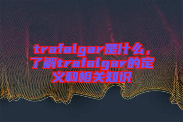trafalgar是什么，了解trafalgar的定義和相關(guān)知識(shí)