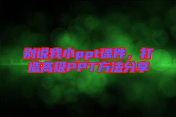 別說我小ppt課件，打造高級PPT方法分享