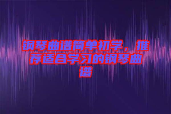 鋼琴曲譜簡(jiǎn)單初學(xué)，推薦適合學(xué)習(xí)的鋼琴曲譜