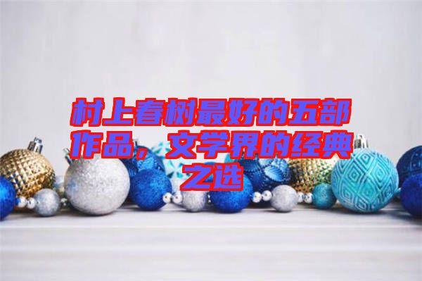 村上春樹最好的五部作品，文學(xué)界的經(jīng)典之選