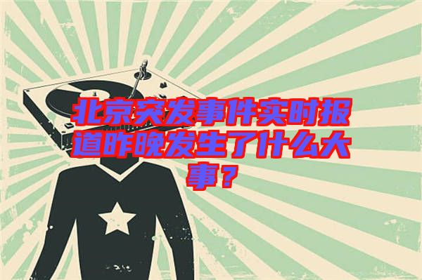北京突發(fā)事件實(shí)時(shí)報(bào)道昨晚發(fā)生了什么大事？