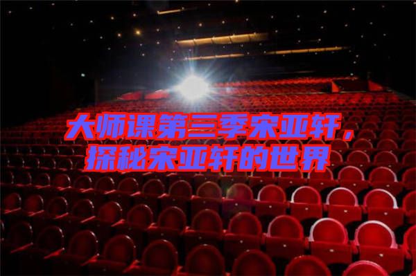 大師課第三季宋亞軒，探秘宋亞軒的世界
