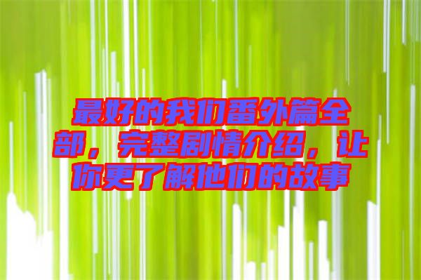 最好的我們番外篇全部，完整劇情介紹，讓你更了解他們的故事