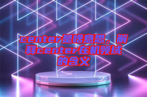 center是啥意思，解釋center在機領域的含義