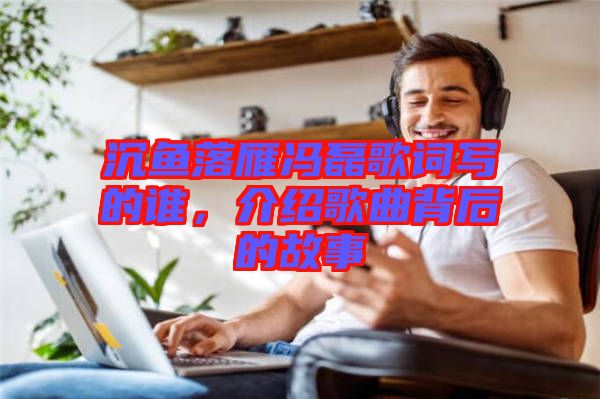 沉魚落雁馮磊歌詞寫的誰(shuí)，介紹歌曲背后的故事