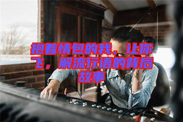 抱著情包的我，讓你飛，解流行語的背后故事