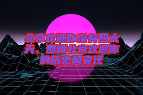 北京歡迎你沒(méi)有四大天，回顧北京歡迎你的歷史和變遷