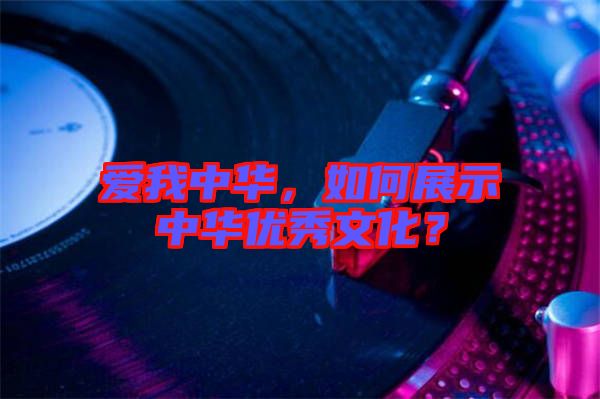 愛我中華，如何展示中華優(yōu)秀文化？