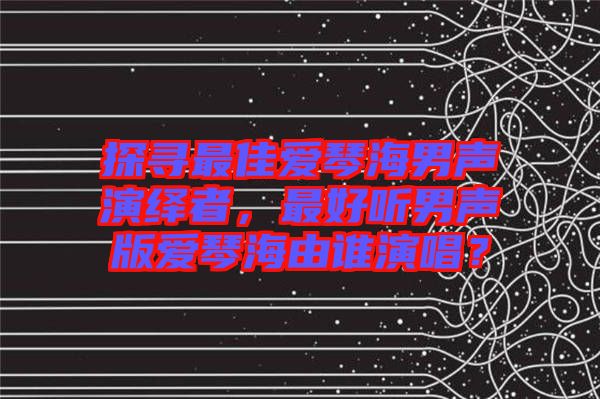 探尋最佳愛琴海男聲演繹者，最好聽男聲版愛琴海由誰演唱？