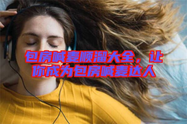 包房喊麥順溜大全，讓你成為包房喊麥達人