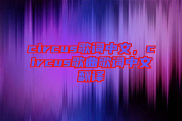 circus歌詞中文，circus歌曲歌詞中文翻譯