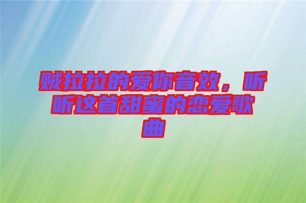 賊拉拉的愛你音效，聽聽這首甜蜜的戀愛歌曲