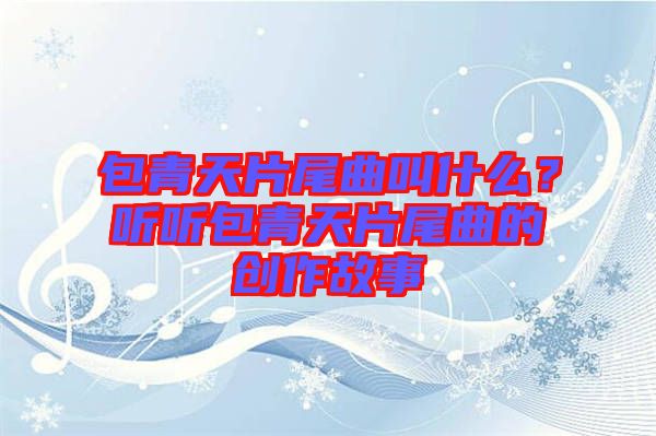 包青天片尾曲叫什么？聽聽包青天片尾曲的創(chuàng)作故事