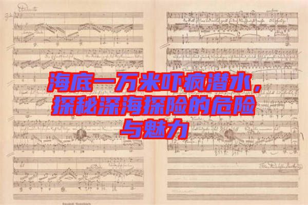 海底一萬米嚇瘋潛水，探秘深海探險(xiǎn)的危險(xiǎn)與魅力