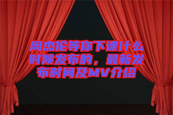 周杰倫等你下課什么時候發(fā)布的，最新發(fā)布時間及MV介紹