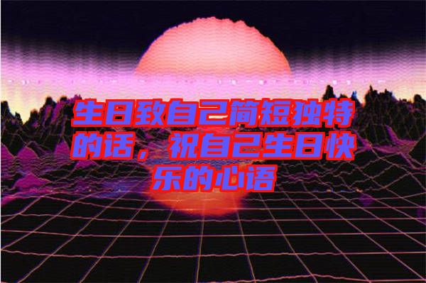 生日致自己簡(jiǎn)短獨(dú)特的話(huà)，祝自己生日快樂(lè)的心語(yǔ)