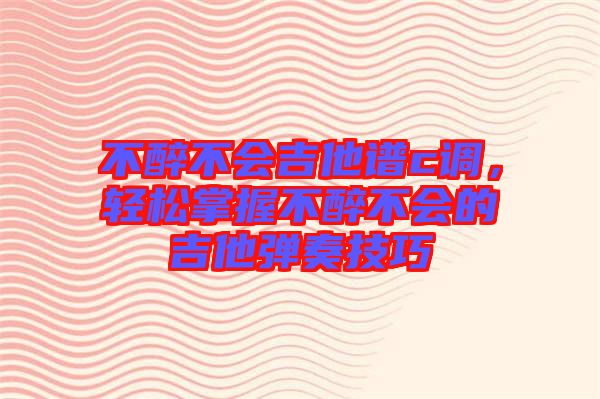 不醉不會吉他譜c調(diào)，輕松掌握不醉不會的吉他彈奏技巧