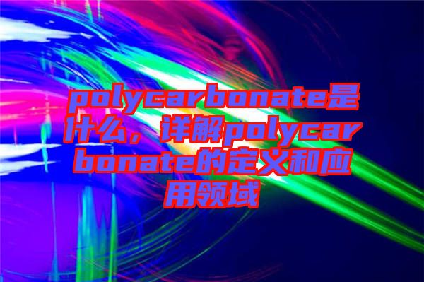 polycarbonate是什么，詳解polycarbonate的定義和應(yīng)用領(lǐng)域